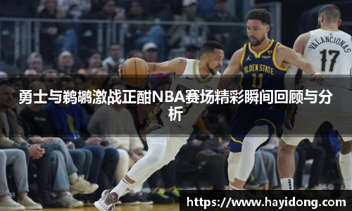 勇士与鹈鹕激战正酣NBA赛场精彩瞬间回顾与分析