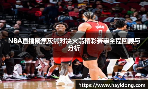 NBA直播聚焦灰熊对决火箭精彩赛事全程回顾与分析